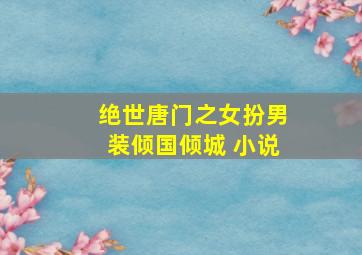 绝世唐门之女扮男装倾国倾城 小说